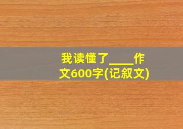 我读懂了____作文600字(记叙文)