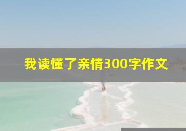 我读懂了亲情300字作文