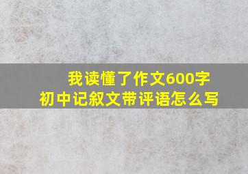 我读懂了作文600字初中记叙文带评语怎么写