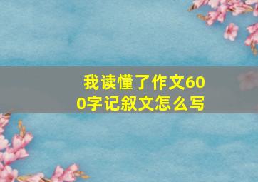 我读懂了作文600字记叙文怎么写