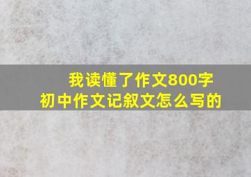 我读懂了作文800字初中作文记叙文怎么写的