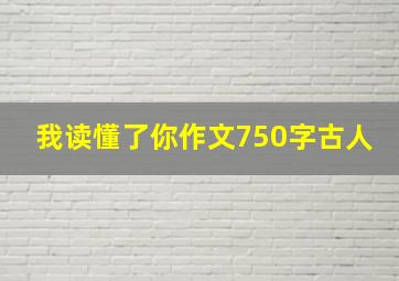 我读懂了你作文750字古人