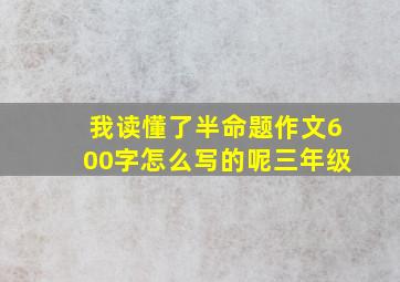 我读懂了半命题作文600字怎么写的呢三年级