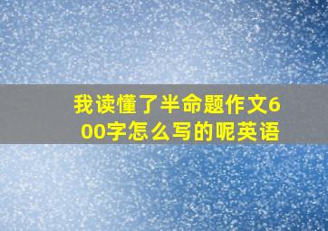 我读懂了半命题作文600字怎么写的呢英语