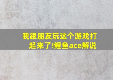 我跟朋友玩这个游戏打起来了!鲤鱼ace解说