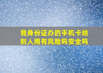 我身份证办的手机卡给别人用有风险吗安全吗