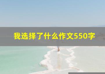 我选择了什么作文550字