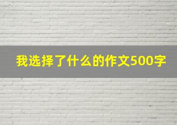 我选择了什么的作文500字