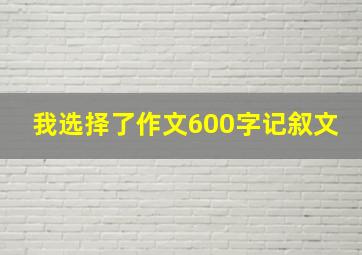 我选择了作文600字记叙文