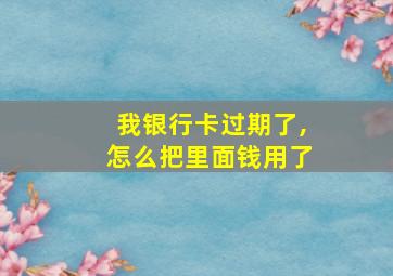 我银行卡过期了,怎么把里面钱用了