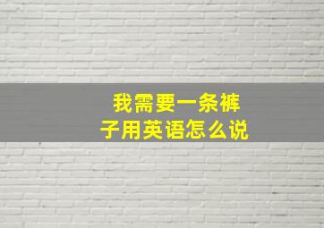 我需要一条裤子用英语怎么说