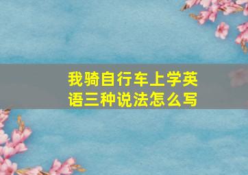 我骑自行车上学英语三种说法怎么写