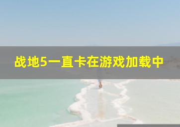 战地5一直卡在游戏加载中