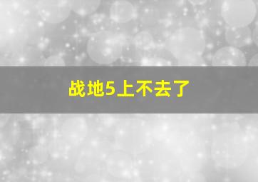 战地5上不去了