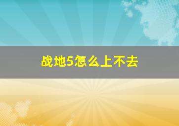 战地5怎么上不去