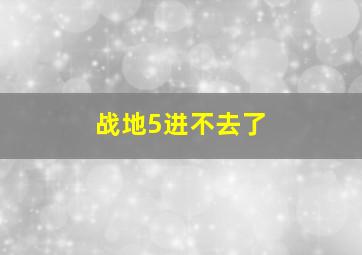 战地5进不去了