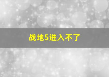 战地5进入不了