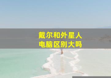 戴尔和外星人电脑区别大吗