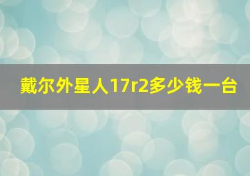 戴尔外星人17r2多少钱一台