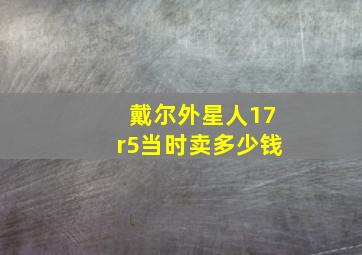 戴尔外星人17r5当时卖多少钱