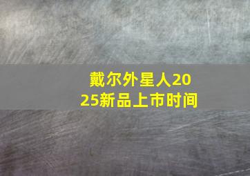 戴尔外星人2025新品上市时间