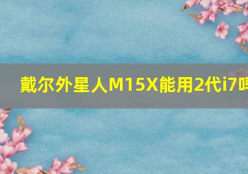 戴尔外星人M15X能用2代i7吗