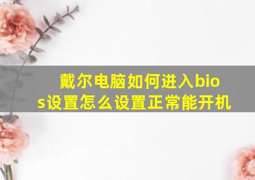 戴尔电脑如何进入bios设置怎么设置正常能开机