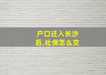 户口迁入长沙后,社保怎么交