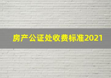 房产公证处收费标准2021