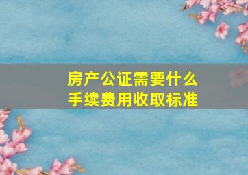 房产公证需要什么手续费用收取标准