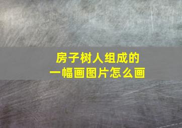 房子树人组成的一幅画图片怎么画