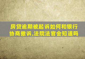 房贷逾期被起诉如何和银行协商撤诉,法院法官会知道吗