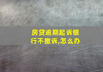 房贷逾期起诉银行不撤诉,怎么办