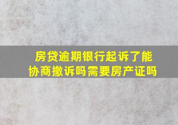 房贷逾期银行起诉了能协商撤诉吗需要房产证吗