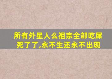 所有外星人么祖宗全部吃屎死了了,永不生还永不出现