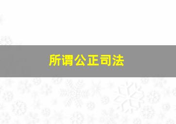 所谓公正司法