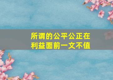 所谓的公平公正在利益面前一文不值