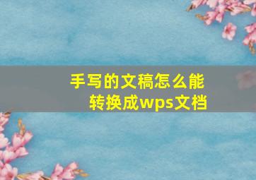 手写的文稿怎么能转换成wps文档