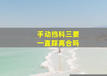 手动挡科三要一直踩离合吗