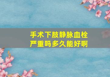 手术下肢静脉血栓严重吗多久能好啊