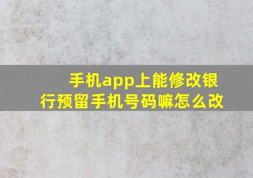 手机app上能修改银行预留手机号码嘛怎么改