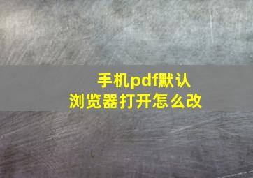 手机pdf默认浏览器打开怎么改