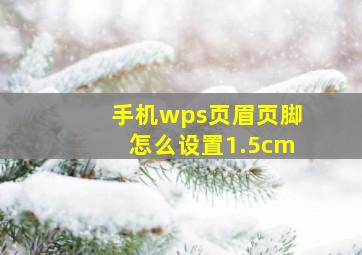 手机wps页眉页脚怎么设置1.5cm