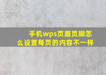 手机wps页眉页脚怎么设置每页的内容不一样