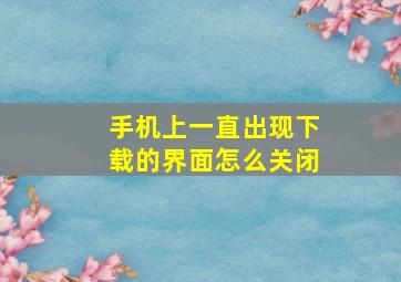 手机上一直出现下载的界面怎么关闭