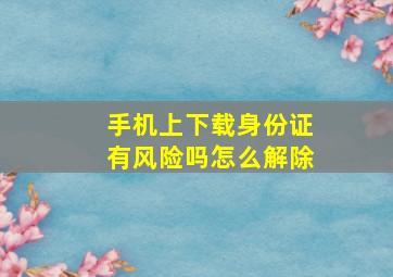 手机上下载身份证有风险吗怎么解除