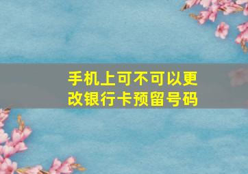 手机上可不可以更改银行卡预留号码