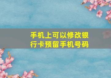 手机上可以修改银行卡预留手机号码