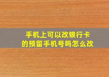 手机上可以改银行卡的预留手机号吗怎么改