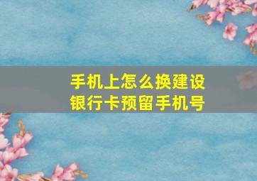 手机上怎么换建设银行卡预留手机号